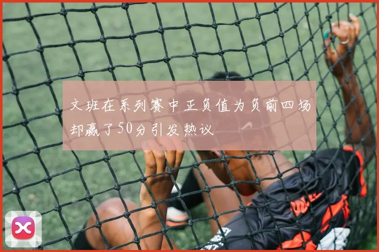 文班在系列赛中正负值为负前四场却赢了50分引发热议