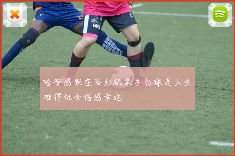 哈登感慨在洛杉矶家乡打球是人生难得机会倍感幸运