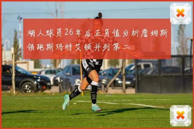 湖人球员26年后正负值分析詹姆斯领跑斯玛特艾顿并列第二