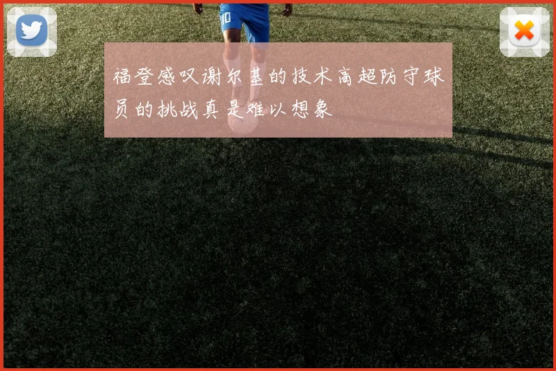 福登感叹谢尔基的技术高超防守球员的挑战真是难以想象