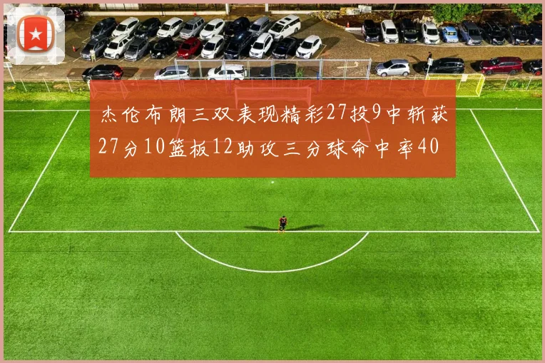 杰伦布朗三双表现精彩27投9中斩获27分10篮板12助攻三分球命中率40