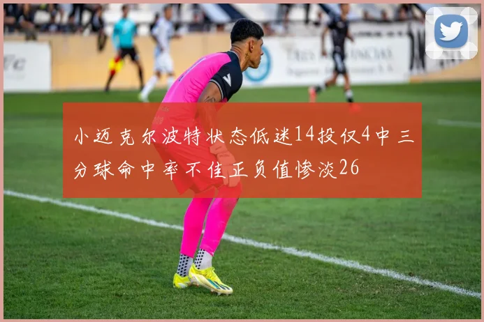 小迈克尔波特状态低迷14投仅4中三分球命中率不佳正负值惨淡26