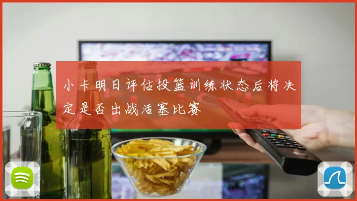 小卡明日评估投篮训练状态后将决定是否出战活塞比赛